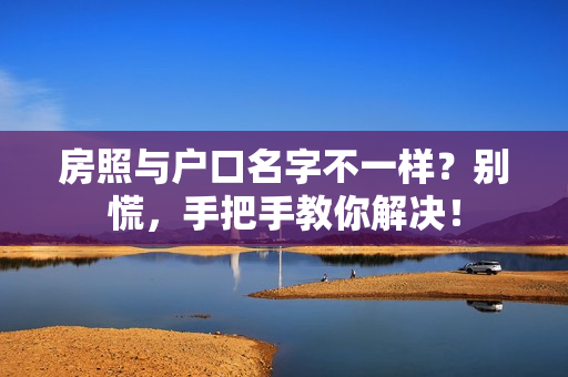 房照与户口名字不一样？别慌，手把手教你解决！