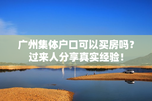 广州集体户口可以买房吗？过来人分享真实经验！
