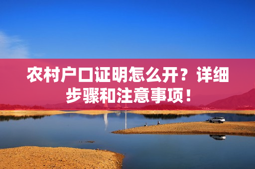 农村户口证明怎么开？详细步骤和注意事项！