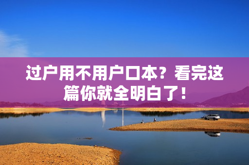 过户用不用户口本？看完这篇你就全明白了！