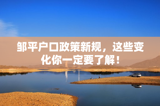 邹平户口政策新规，这些变化你一定要了解！