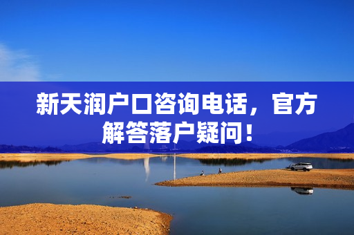 新天润户口咨询电话，官方解答落户疑问！