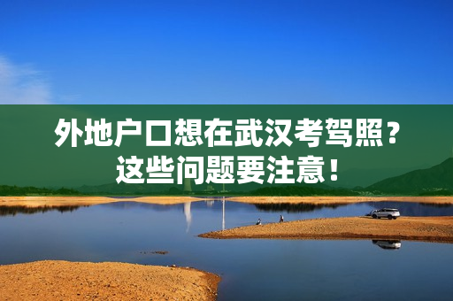 外地户口想在武汉考驾照？这些问题要注意！