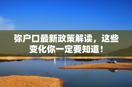 弥户口最新政策解读，这些变化你一定要知道！