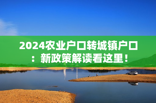 2024农业户口转城镇户口：新政策解读看这里！