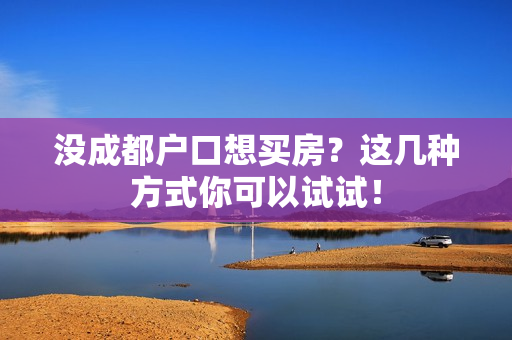没成都户口想买房？这几种方式你可以试试！