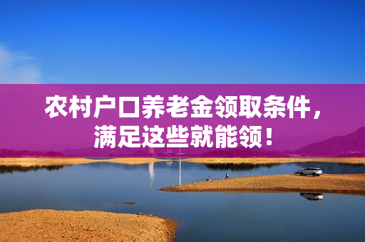 农村户口养老金领取条件，满足这些就能领！