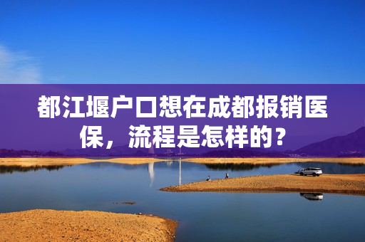 都江堰户口想在成都报销医保，流程是怎样的？