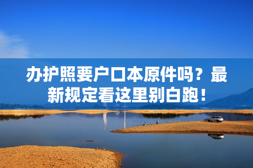 办护照要户口本原件吗？最新规定看这里别白跑！