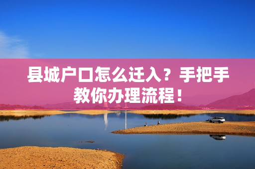 县城户口怎么迁入？手把手教你办理流程！