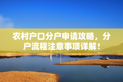 农村户口分户申请攻略，分户流程注意事项详解！
