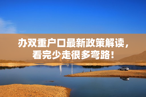 办双重户口最新政策解读，看完少走很多弯路！