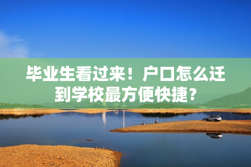 毕业生看过来！户口怎么迁到学校最方便快捷？