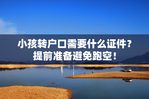 小孩转户口需要什么证件？提前准备避免跑空！