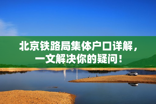 北京铁路局集体户口详解，一文解决你的疑问！