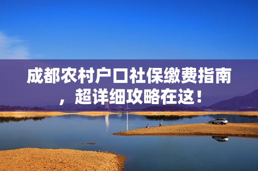 成都农村户口社保缴费指南，超详细攻略在这！
