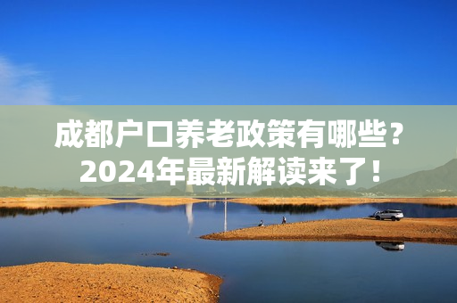 成都户口养老政策有哪些？2024年最新解读来了！