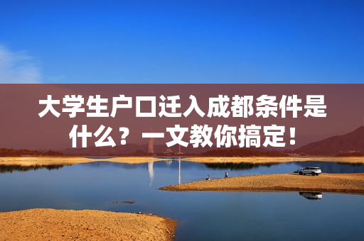 大学生户口迁入成都条件是什么？一文教你搞定！