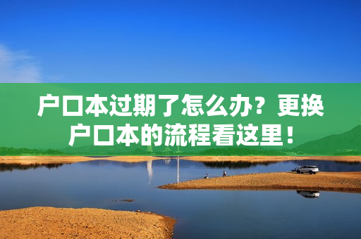 户口本过期了怎么办？更换户口本的流程看这里！