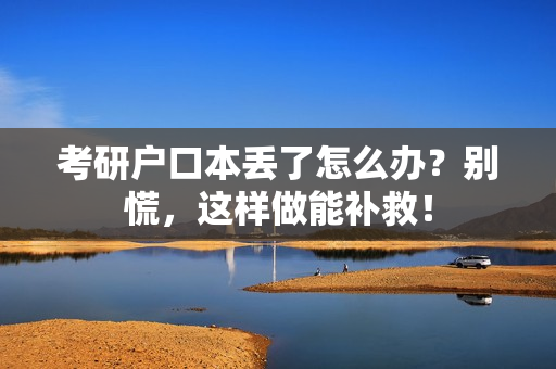 考研户口本丢了怎么办？别慌，这样做能补救！