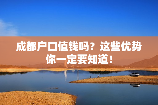 成都户口值钱吗？这些优势你一定要知道！