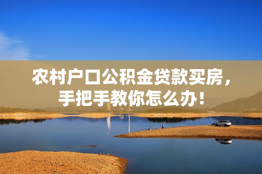农村户口公积金贷款买房，手把手教你怎么办！