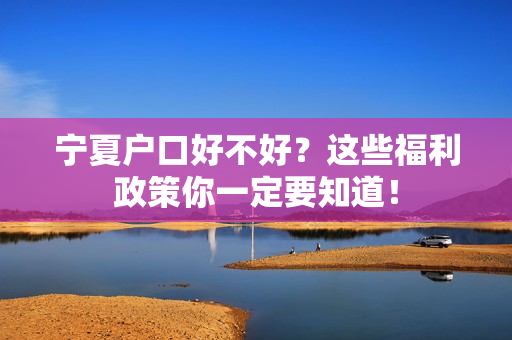 宁夏户口好不好？这些福利政策你一定要知道！
