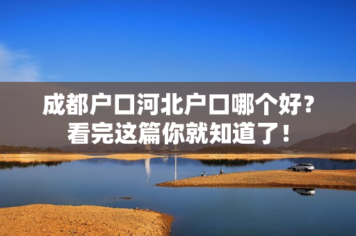 成都户口河北户口哪个好？看完这篇你就知道了！
