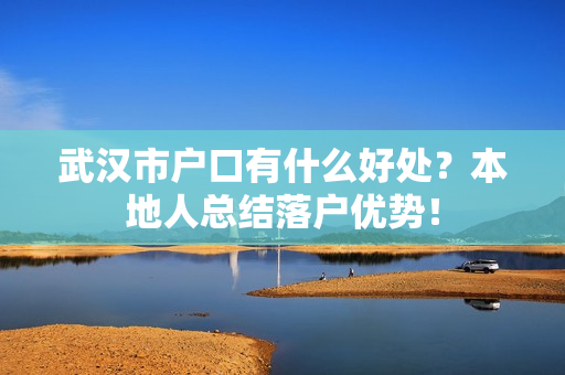 武汉市户口有什么好处？本地人总结落户优势！