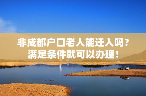 非成都户口老人能迁入吗？满足条件就可以办理！