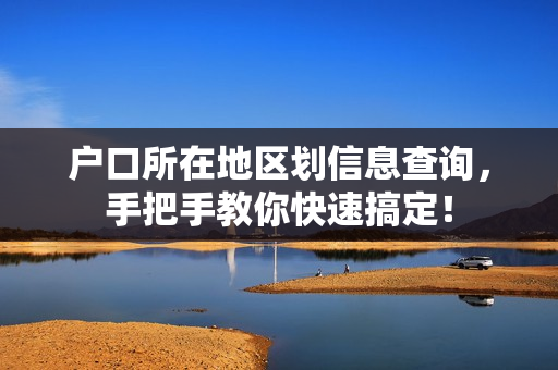 户口所在地区划信息查询，手把手教你快速搞定！