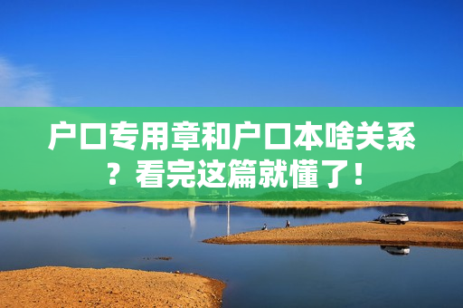 户口专用章和户口本啥关系？看完这篇就懂了！