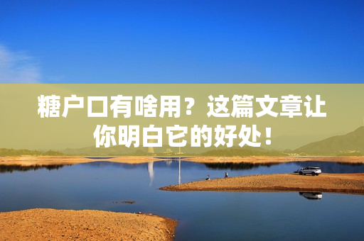 糖户口有啥用？这篇文章让你明白它的好处！