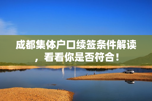 成都集体户口续签条件解读，看看你是否符合！