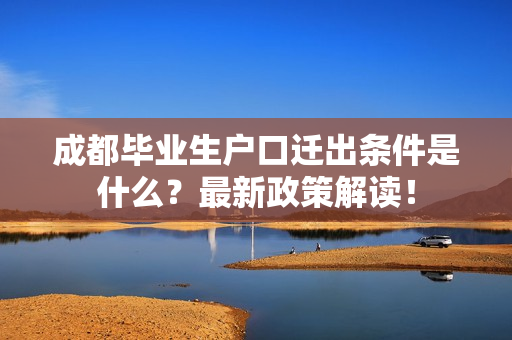 成都毕业生户口迁出条件是什么？最新政策解读！