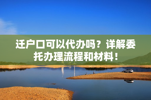 迁户口可以代办吗？详解委托办理流程和材料！