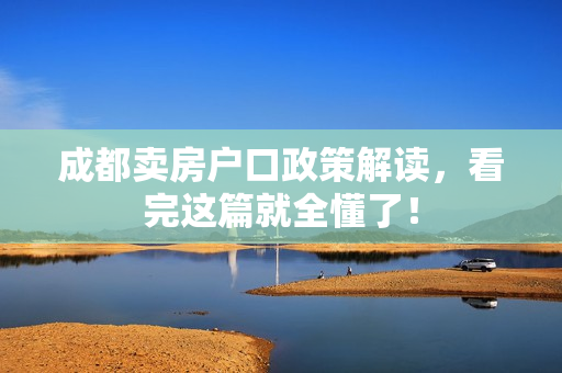 成都卖房户口政策解读，看完这篇就全懂了！