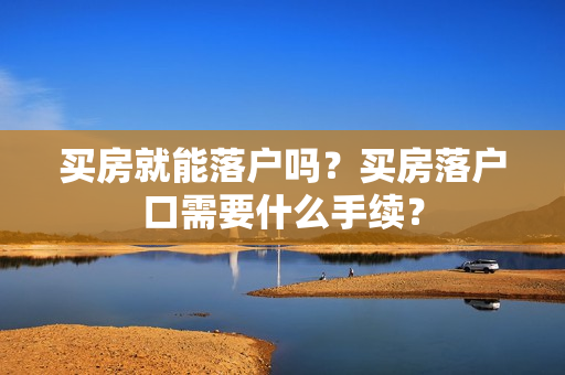 买房就能落户吗？买房落户口需要什么手续？