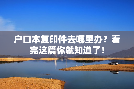 户口本复印件去哪里办？看完这篇你就知道了！