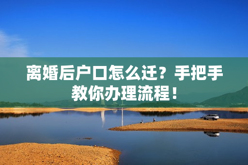 离婚后户口怎么迁？手把手教你办理流程！