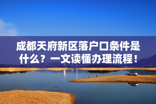 成都天府新区落户口条件是什么？一文读懂办理流程！