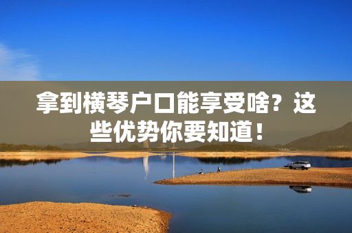 拿到横琴户口能享受啥？这些优势你要知道！