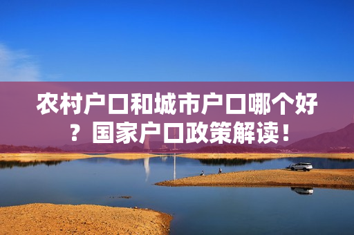 农村户口和城市户口哪个好？国家户口政策解读！