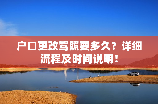 户口更改驾照要多久？详细流程及时间说明！