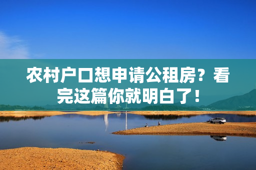 农村户口想申请公租房？看完这篇你就明白了！