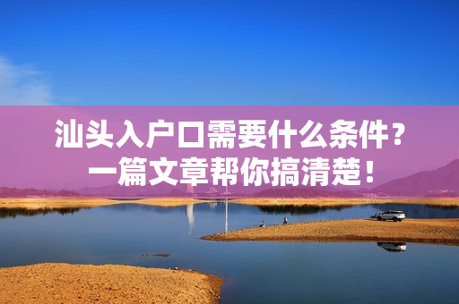 汕头入户口需要什么条件？一篇文章帮你搞清楚！