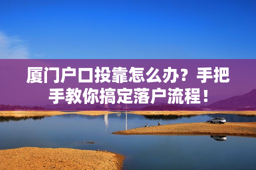 厦门户口投靠怎么办？手把手教你搞定落户流程！