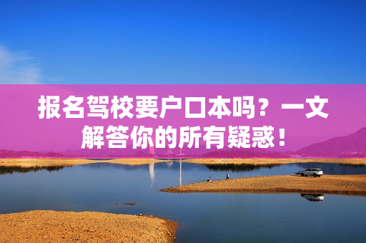 报名驾校要户口本吗？一文解答你的所有疑惑！