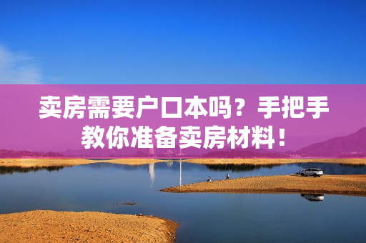 卖房需要户口本吗？手把手教你准备卖房材料！