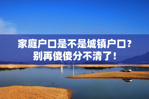 家庭户口是不是城镇户口？别再傻傻分不清了！